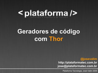 Geradores de código
     com Thor


                             @josevalim
             http://plataformatec.com.br
            jose@plataformatec.com.br
               Plataforma Tecnologia, José Valim 2009
 