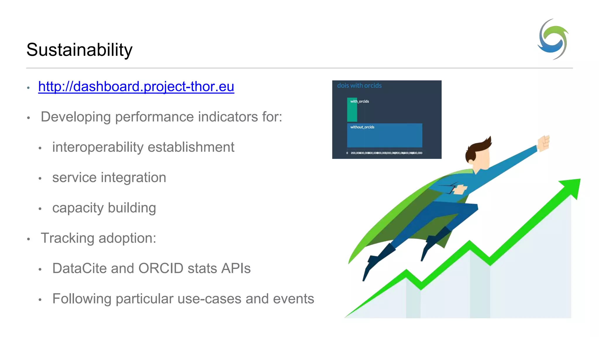 Sustainability
• http://dashboard.project-thor.eu
• Developing performance indicators for:
• interoperability establishment
• service integration
• capacity building
• Tracking adoption:
• DataCite and ORCID stats APIs
• Following particular use-cases and events
 