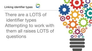 Linking identifier types
There are a LOTS of
identifier types
Attempting to work with
them all raises LOTS of
questions
 