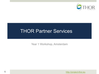 http://project-thor.eu1
THOR Partner Services
Year 1 Workshop, Amsterdam
 