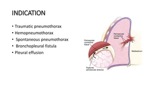 INDICATION
• Traumatic pneumothorax
• Hemopneumothorax
• Spontaneous pneumothorax
• Bronchopleural fistula
• Pleural effusion
 