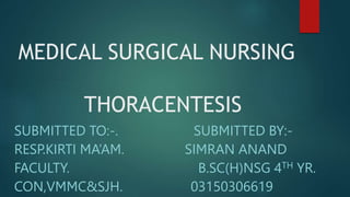 MEDICAL SURGICAL NURSING
THORACENTESIS
SUBMITTED TO:-. SUBMITTED BY:-
RESP.KIRTI MA’AM. SIMRAN ANAND
FACULTY. B.SC(H)NSG 4TH YR.
CON,VMMC&SJH. 03150306619
 