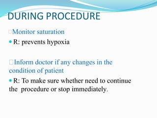 DURING PROCEDURE
Monitor saturation
 R: prevents hypoxia
Inform doctor if any changes in the
condition of patient
 R: To make sure whether need to continue
the procedure or stop immediately.
 