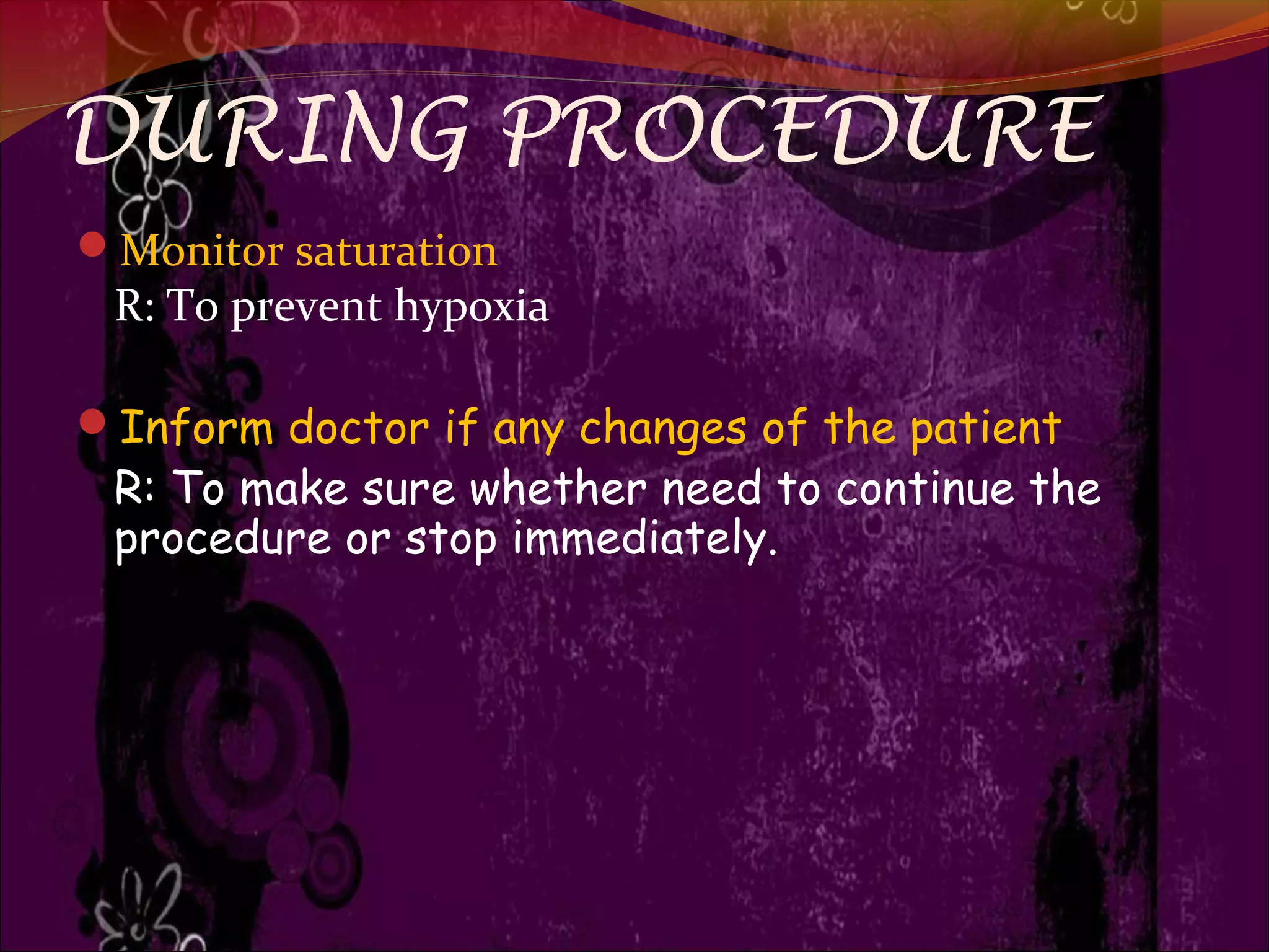 DURING PROCEDURE
Monitor saturation
R: To prevent hypoxia
Inform doctor if any changes of the patient
R: To make sure whether need to continue the
procedure or stop immediately.
 
