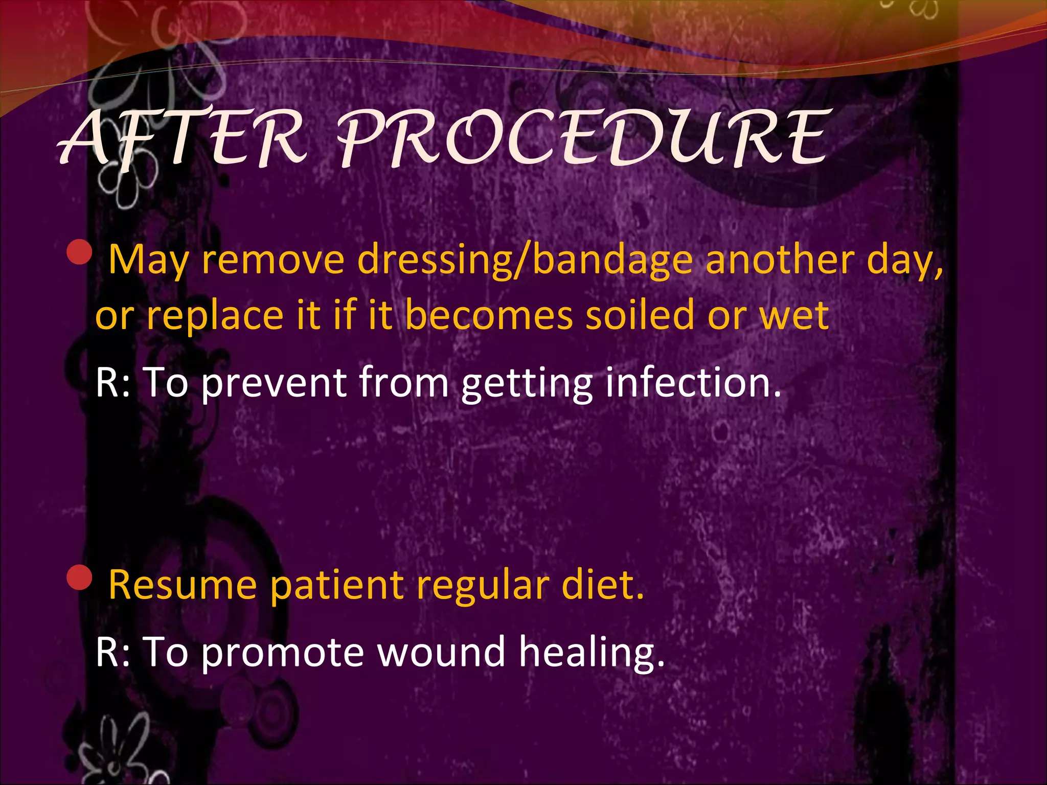 AFTER PROCEDURE
May remove dressing/bandage another day,
or replace it if it becomes soiled or wet
R: To prevent from getting infection.
Resume patient regular diet.
R: To promote wound healing.
 