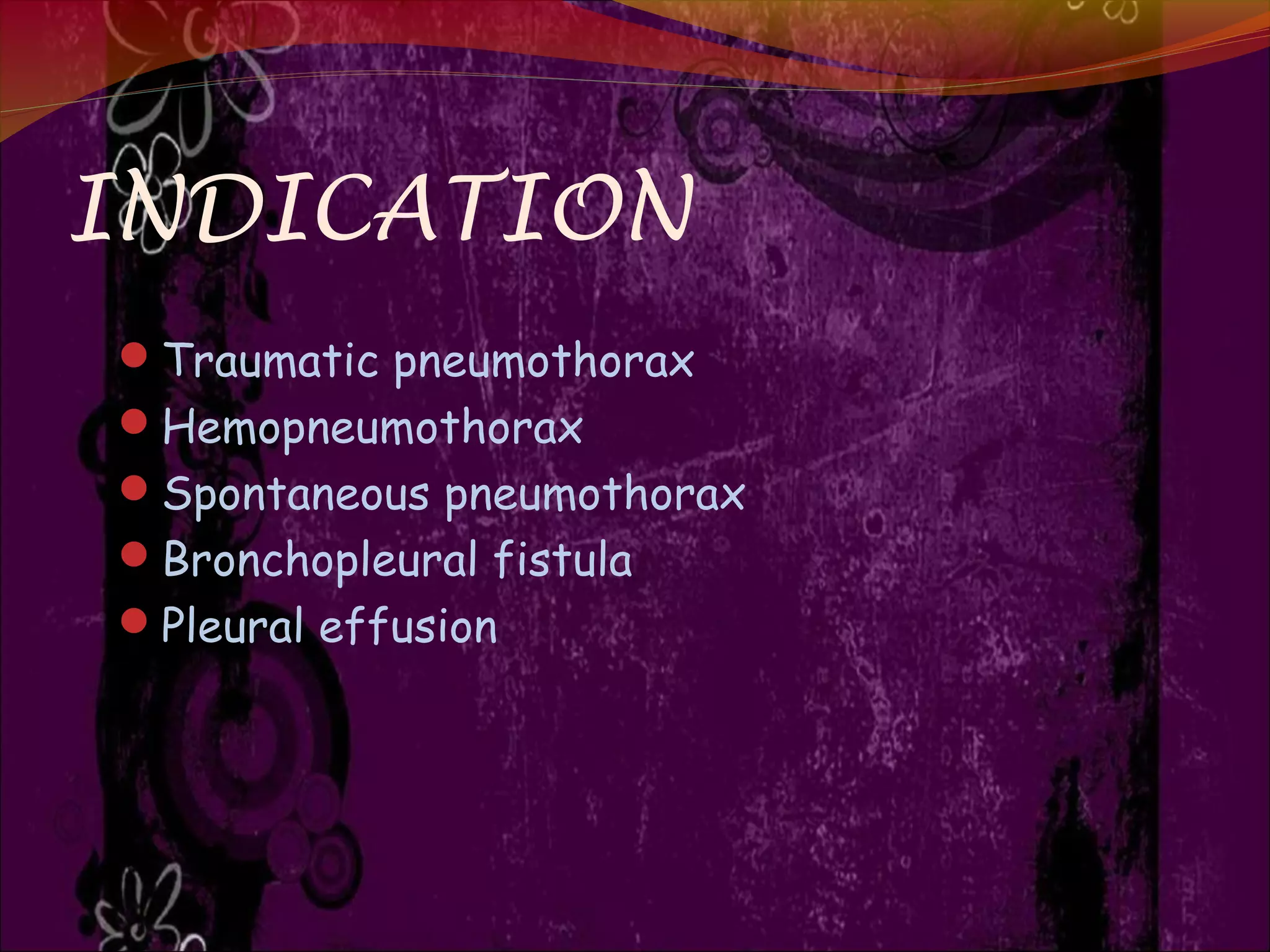 INDICATION
Traumatic pneumothorax
Hemopneumothorax
Spontaneous pneumothorax
Bronchopleural fistula
Pleural effusion
 
