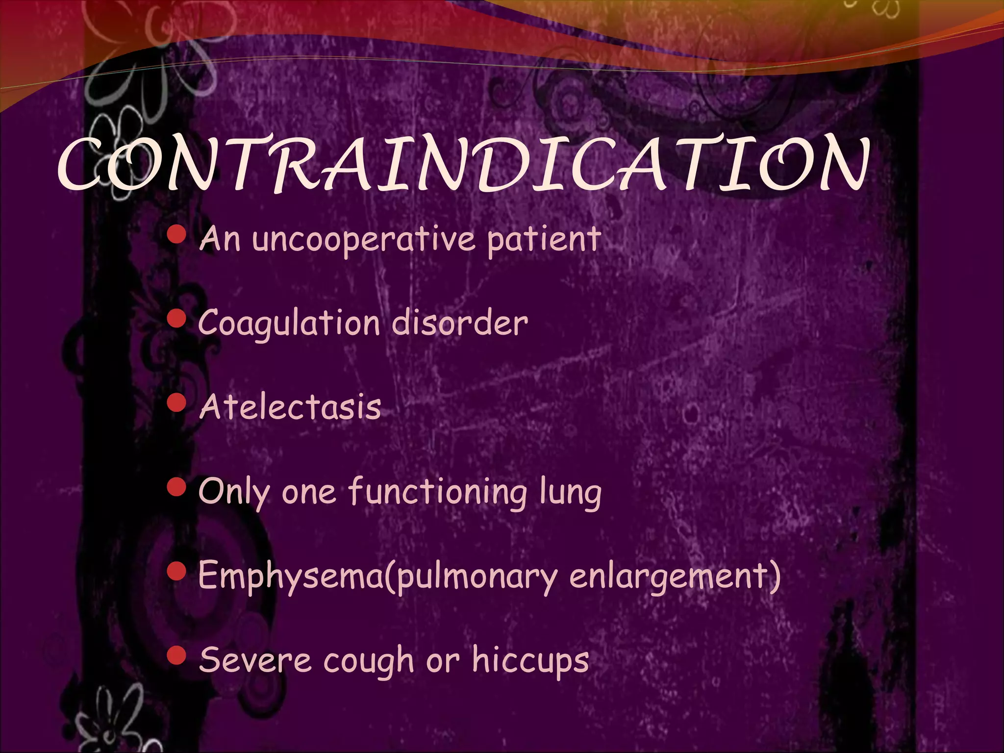 CONTRAINDICATION
An uncooperative patient
Coagulation disorder
Atelectasis
Only one functioning lung
Emphysema(pulmonary enlargement)
Severe cough or hiccups
 