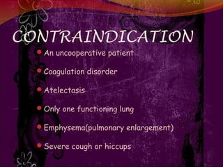 CONTRAINDICATION
An uncooperative patient
Coagulation disorder
Atelectasis
Only one functioning lung
Emphysema(pulmonary enlargement)
Severe cough or hiccups
 