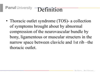 Definition
• Thoracic outlet syndrome (TOS)- a collection
of symptoms brought about by abnormal
compression of the neurova...