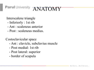 ANATOMY
Interscalene triangle
- Inferiorly : 1st rib
- Ant : scaleneus anterior
- Post : scaleneus medius.
Costoclavicular...