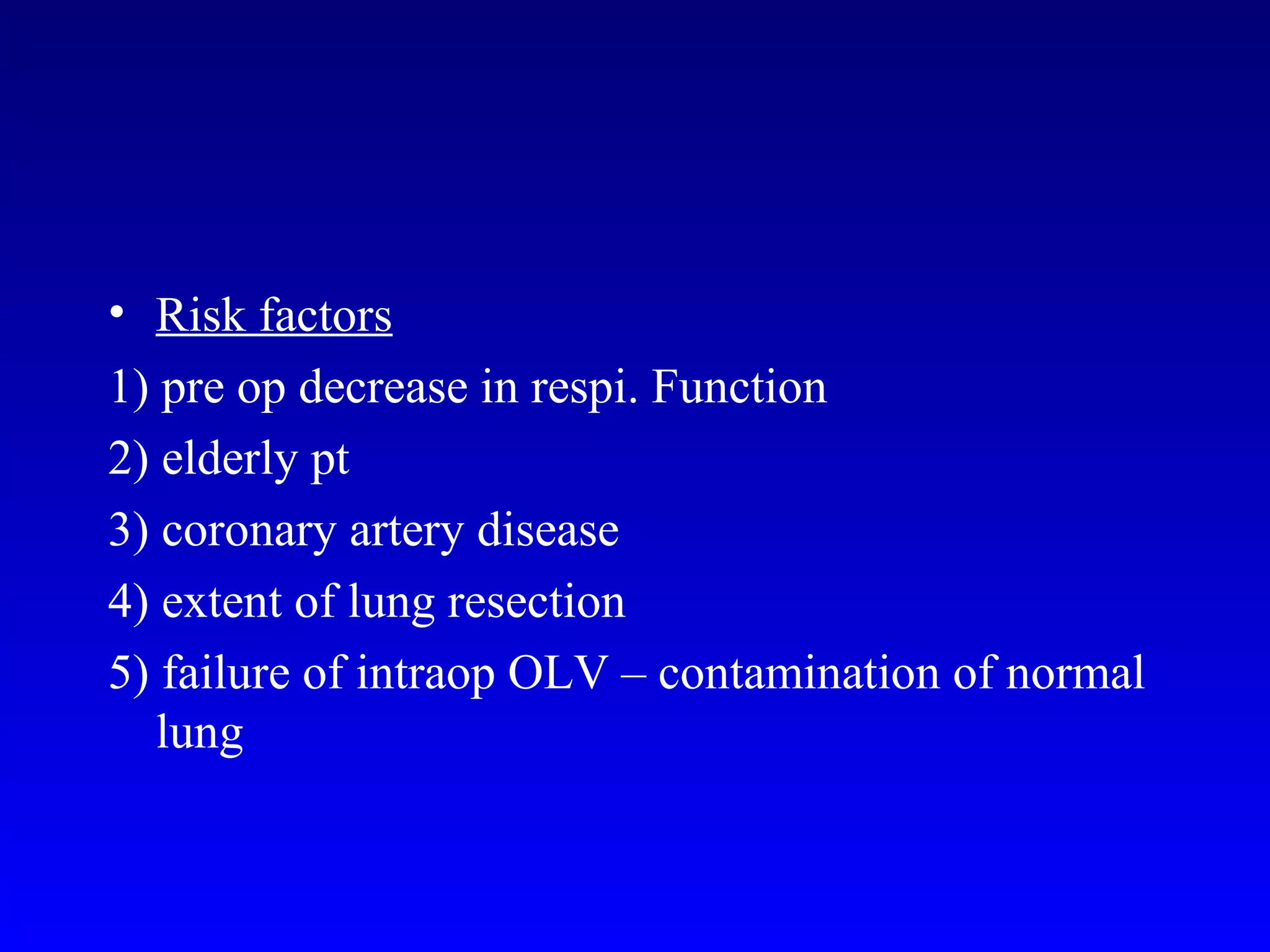 • Risk factors
1) pre op decrease in respi. Function
2) elderly pt
3) coronary artery disease
4) extent of lung resection
5) failure of intraop OLV – contamination of normal
lung
 