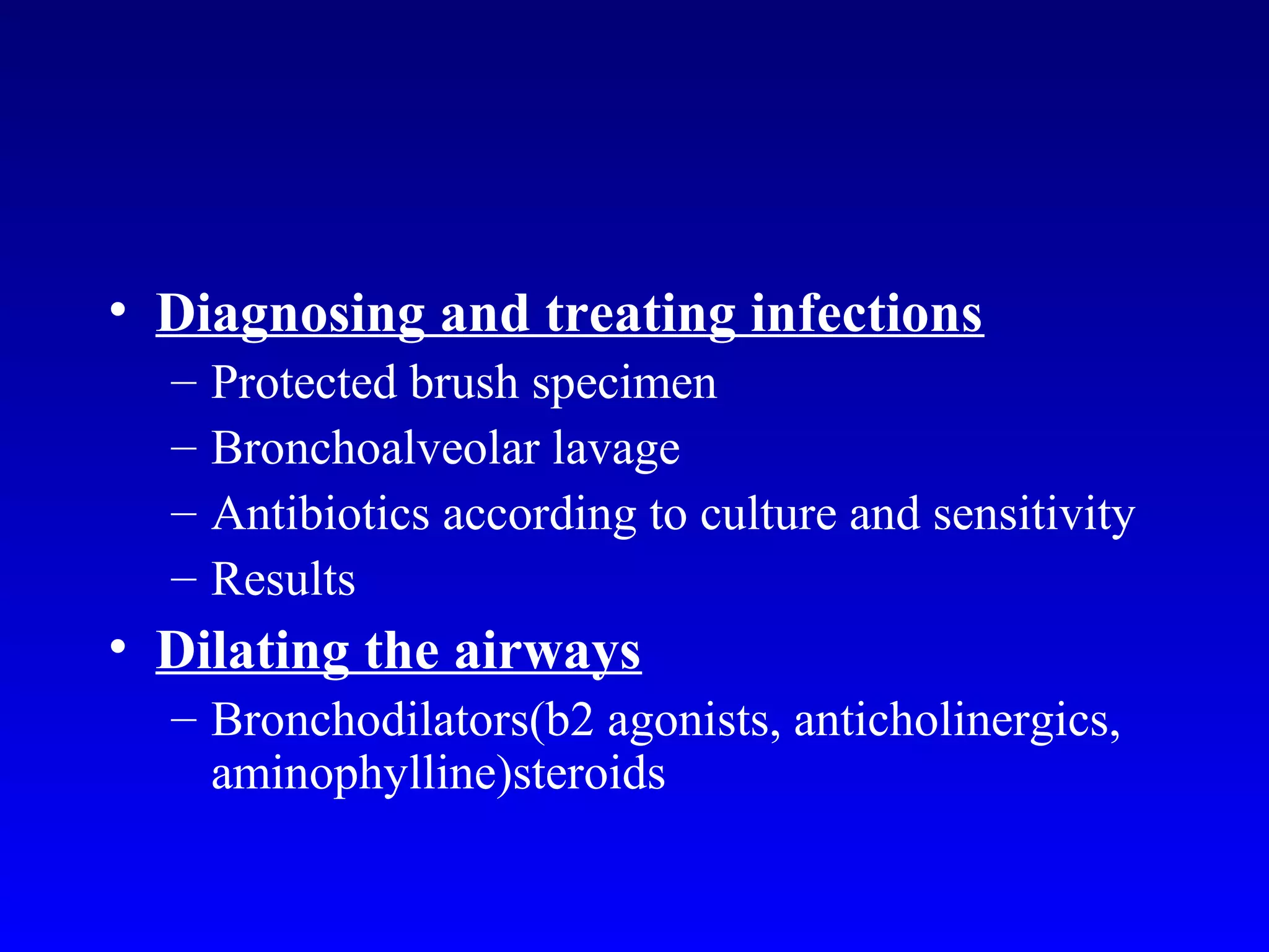• Diagnosing and treating infections
– Protected brush specimen
– Bronchoalveolar lavage
– Antibiotics according to culture and sensitivity
– Results
• Dilating the airways
– Bronchodilators(b2 agonists, anticholinergics,
aminophylline)steroids
 