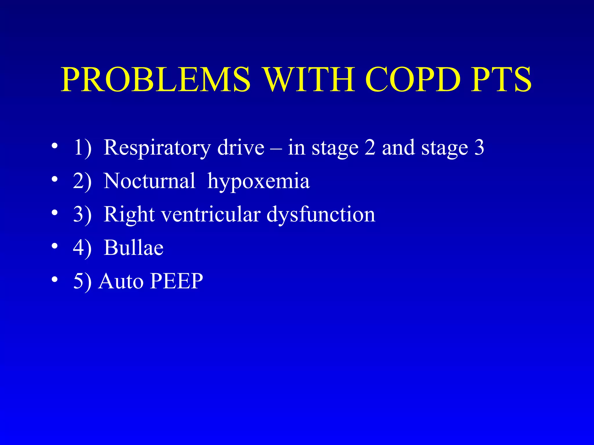 PROBLEMS WITH COPD PTS
• 1) Respiratory drive – in stage 2 and stage 3
• 2) Nocturnal hypoxemia
• 3) Right ventricular dysfunction
• 4) Bullae
• 5) Auto PEEP
 
