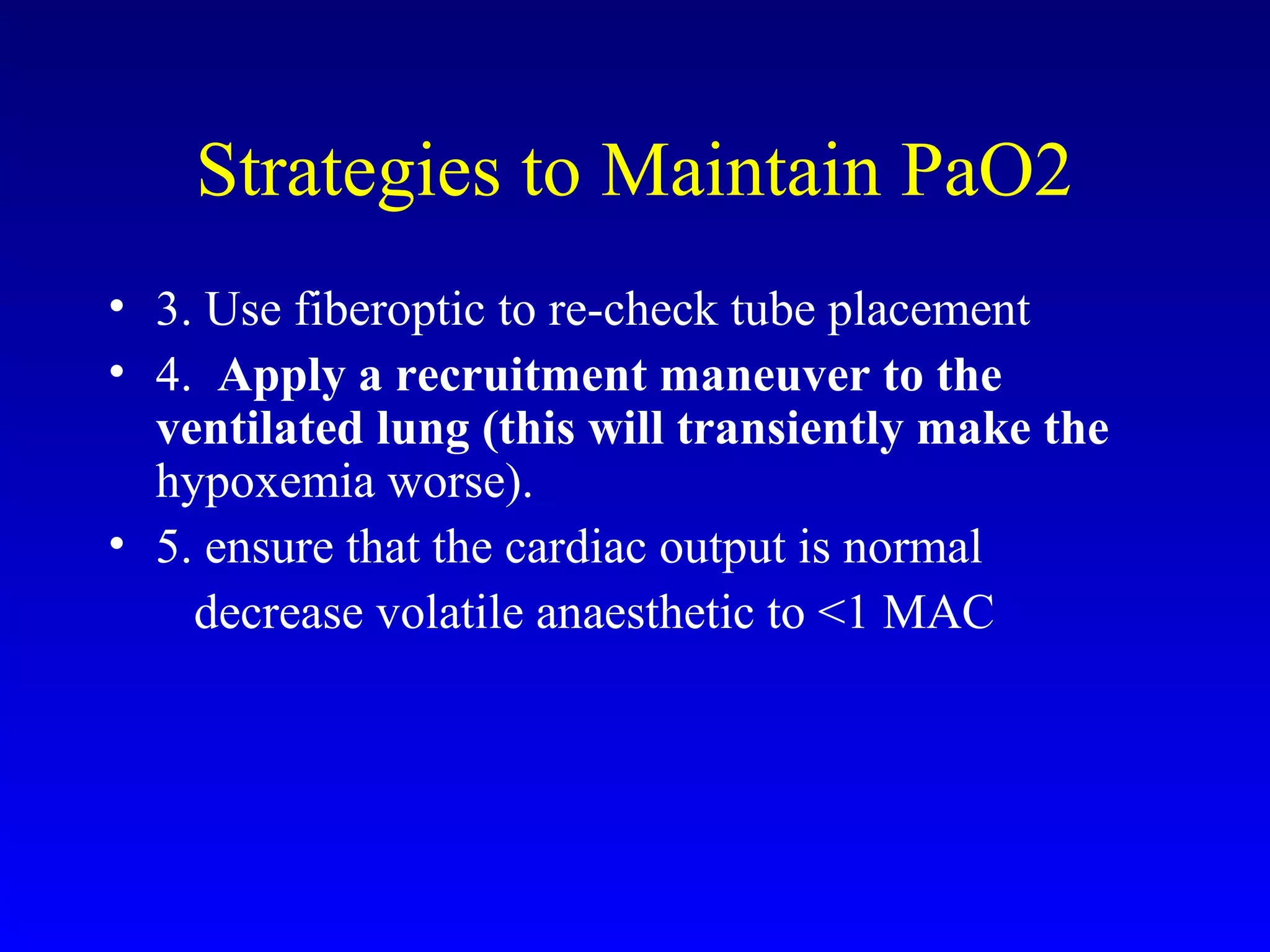 Strategies to Maintain PaO2
• 3. Use fiberoptic to re-check tube placement
• 4. Apply a recruitment maneuver to the
ventilated lung (this will transiently make the
hypoxemia worse).
• 5. ensure that the cardiac output is normal
decrease volatile anaesthetic to <1 MAC
 