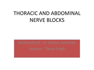 THORACIC AND ABDOMINAL
     NERVE BLOCKS


 MODERATOR : Dr KAMAL KISHORE
     Speaker : Tapas Singh
 