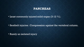 PANCREAS
• Least commonly injured solid organ (3-12 %).
• Seatbelt injuries : Compression against the vertebral column.
• Rarely an isolated injury
 