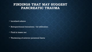FINDINGS THAT MAY SUGGEST
PANCREATIC TRAUMA
• Localized edema
• Retroperitoneal hematoma / fat infiltration.
• Fluid in lesser sac
• Thickening of anterior pararenal fascia
 