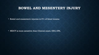 BOWEL AND MESENTERY INJURY
• Bowel and mesenteric injuries in 5% of blunt trauma
• MDCT is more sensitive than Clinical exam, USG, DPL
 