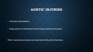 AORTIC INJURIES
• Contrast extravasation
• Large psoas or mesenteric hemorrhage, pseudo-aneurysm.
Pelvic vasculature injuries are associated with pelvic fractures.
 