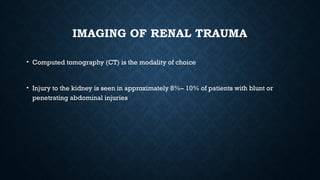 IMAGING OF RENAL TRAUMA
• Computed tomography (CT) is the modality of choice
• Injury to the kidney is seen in approximately 8%– 10% of patients with blunt or
penetrating abdominal injuries
 