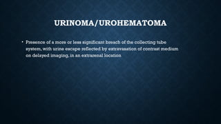 URINOMA/UROHEMATOMA
• Presence of a more or less significant breach of the collecting tube
system, with urine escape reflected by extravasation of contrast medium
on delayed imaging, in an extrarenal location
 