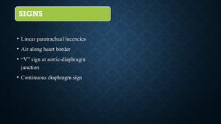 SIGNS
• Linear paratracheal lucencies
• Air along heart border
• “V” sign at aortic-diaphragm
junction
• Continuous diaphragm sign
 