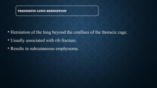 TRAUMATIC LUNG HERNIATION
• Herniation of the lung beyond the confines of the thoracic cage.
• Usually associated with rib fracture.
• Results in subcutaneous emphysema.
 