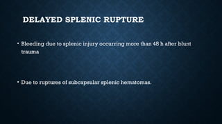 DELAYED SPLENIC RUPTURE
• Bleeding due to splenic injury occurring more than 48 h after blunt
trauma
• Due to ruptures of subcapsular splenic hematomas.
 