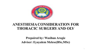 ANESTHESIACONSIDERATION FOR
THORACIC SURGERYAND OLV
Prepaired by: Wasihun Aragie
Adviser: Eyayalem Melese(BSc,MSc)
1
 