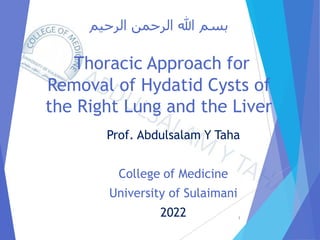 ‫الرحيم‬ ‫الرحمن‬ ‫هللا‬ ‫بسم‬
Thoracic Approach for
Removal of Hydatid Cysts of
the Right Lung and the Liver
Prof. Abdulsalam Y Taha
College of Medicine
University of Sulaimani
2022 1
 