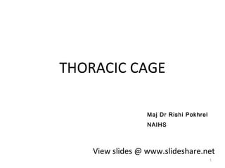 THORACIC CAGE
1
View slides @ www.slideshare.net
Maj Dr Rishi Pokhrel
NAIHS
 