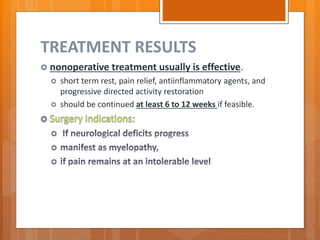 TREATMENT RESULTS
 nonoperative treatment usually is effective.
 short term rest, pain relief, antiinflammatory agents, and
progressive directed activity restoration
 should be continued at least 6 to 12 weeks if feasible.



 