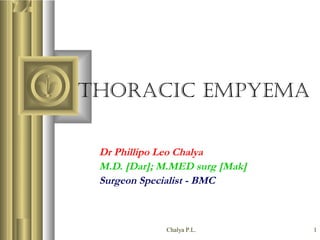 Chalya P.L. 1
THORACIC EMPYEMA
Dr Phillipo Leo Chalya
M.D. [Dar]; M.MED surg [Mak]
Surgeon Specialist - BMC
 