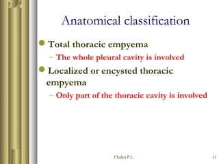 Chalya P.L. 11
Anatomical classification
Total thoracic empyema
– The whole pleural cavity is involved
Localized or encysted thoracic
empyema
– Only part of the thoracic cavity is involved
 