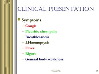 Chalya P.L. 18
CLINICAL PRESENTATION
Symptoms
– Cough
– Pleuritic chest pain
– Breathlessness
– ±Haemoptysis
– Fever
– Rigors
– General body weakness
 