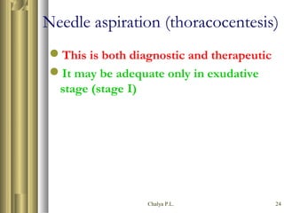Chalya P.L. 24
Needle aspiration (thoracocentesis)
This is both diagnostic and therapeutic
It may be adequate only in exudative
stage (stage I)
 