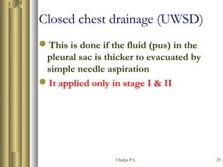 Chalya P.L. 25
Closed chest drainage (UWSD)
This is done if the fluid (pus) in the
pleural sac is thicker to evacuated by
simple needle aspiration
It applied only in stage I & II
 