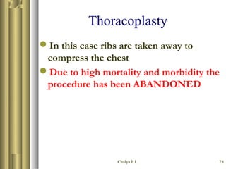 Chalya P.L. 28
Thoracoplasty
In this case ribs are taken away to
compress the chest
Due to high mortality and morbidity the
procedure has been ABANDONED
 