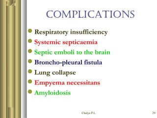 Chalya P.L. 29
COMPLICATIONS
Respiratory insufficiency
Systemic septicaemia
Septic emboli to the brain
Broncho-pleural fistula
Lung collapse
Empyema necessitans
Amyloidosis
 