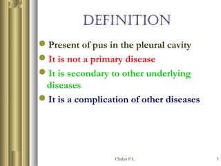 Chalya P.L. 3
DEFINITION
Present of pus in the pleural cavity
It is not a primary disease
It is secondary to other underlying
diseases
It is a complication of other diseases
 
