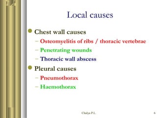 Chalya P.L. 6
Local causes
Chest wall causes
– Osteomyelitis of ribs / thoracic vertebrae
– Penetrating wounds
– Thoracic wall abscess
Pleural causes
– Pneumothorax
– Haemothorax
 