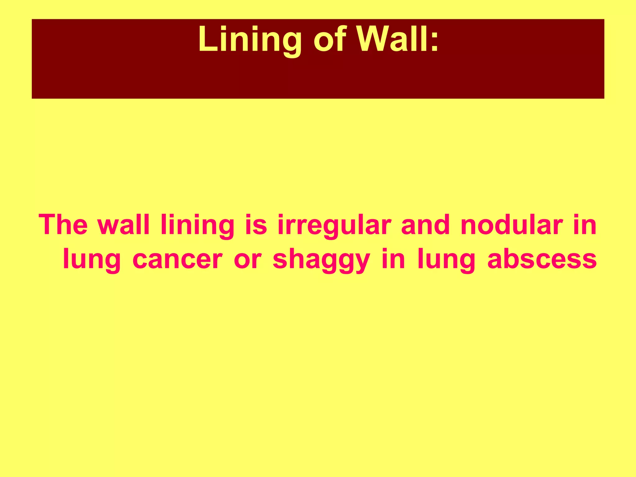 Lining of Wall:

The wall lining is irregular and nodular in
lung cancer or shaggy in lung abscess

 