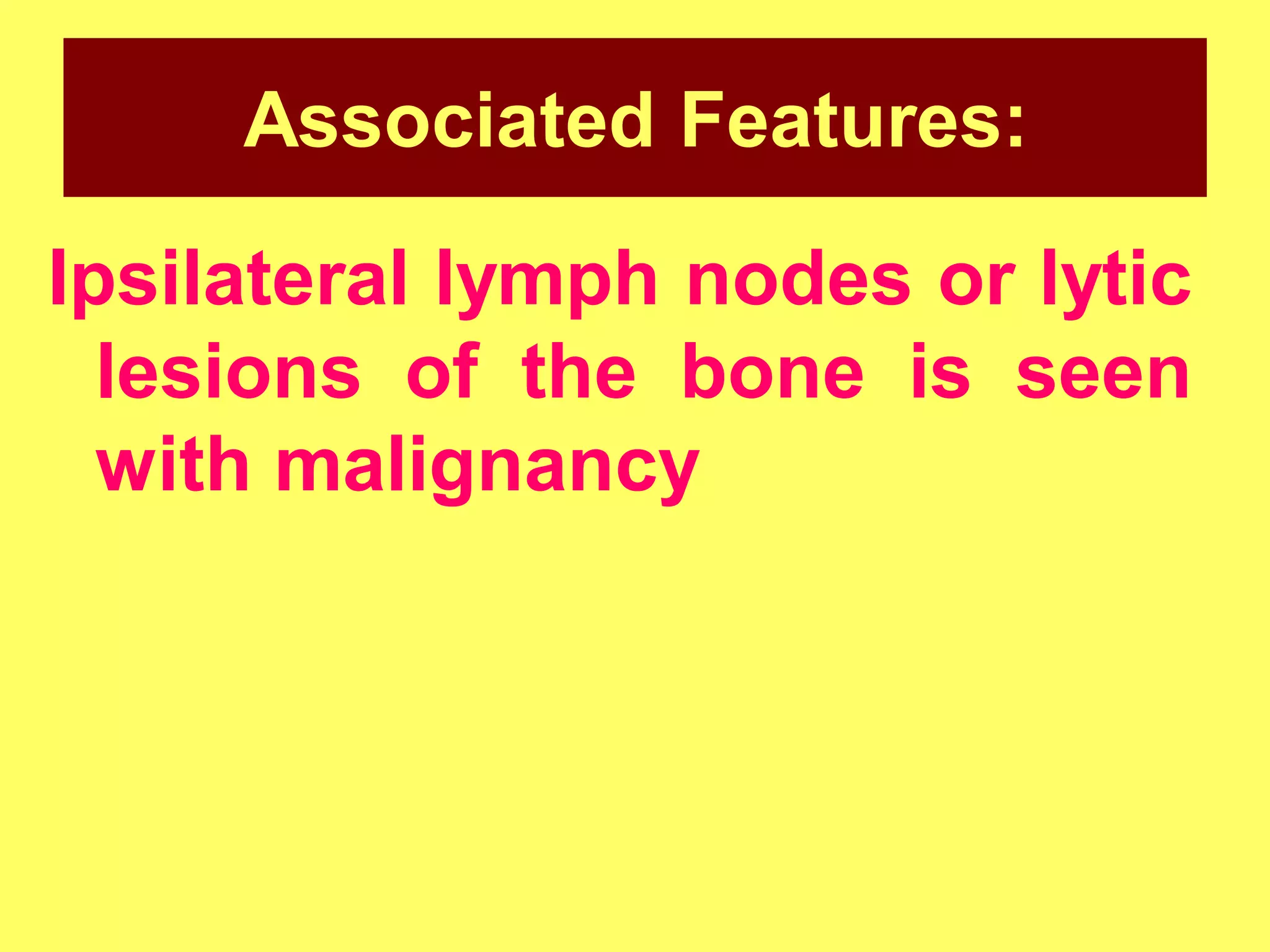 Associated Features:
Ipsilateral lymph nodes or lytic
lesions of the bone is seen
with malignancy

 