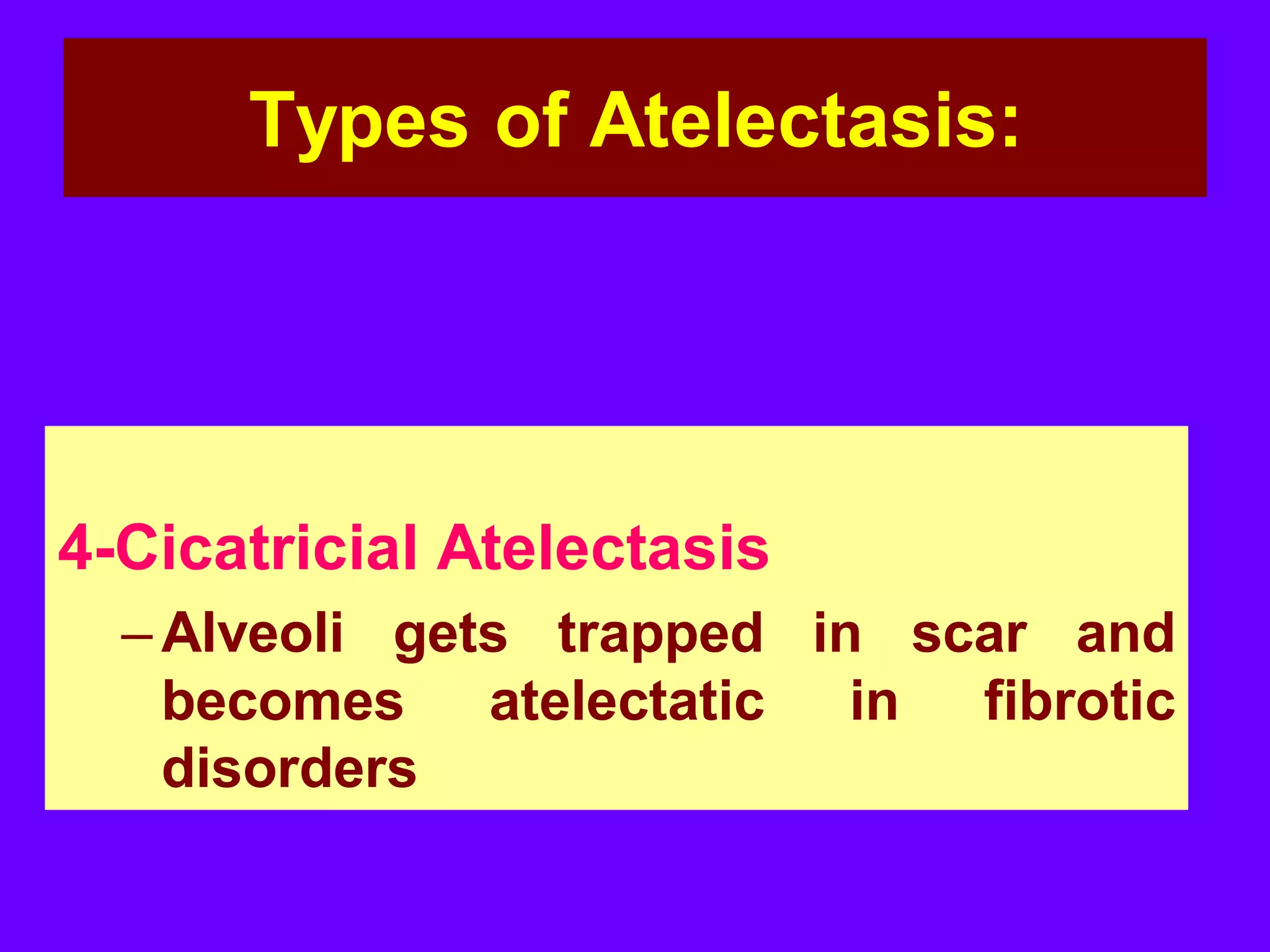 Types of Atelectasis:

4-Cicatricial Atelectasis
– Alveoli gets trapped in scar and
becomes atelectatic in fibrotic
disorders

 
