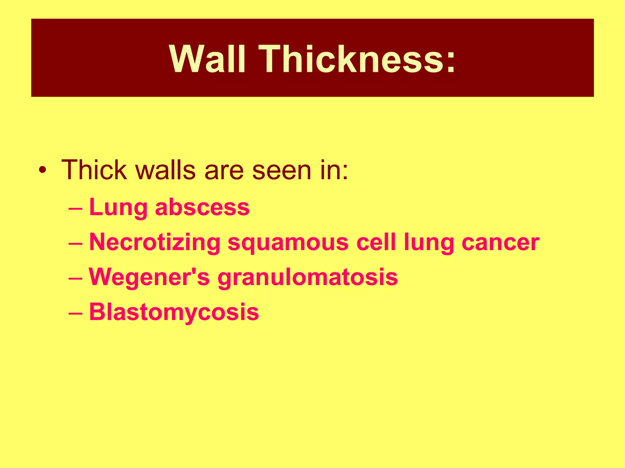 Wall Thickness:
• Thick walls are seen in:
– Lung abscess
– Necrotizing squamous cell lung cancer
– Wegener's granulomatosis
– Blastomycosis

 