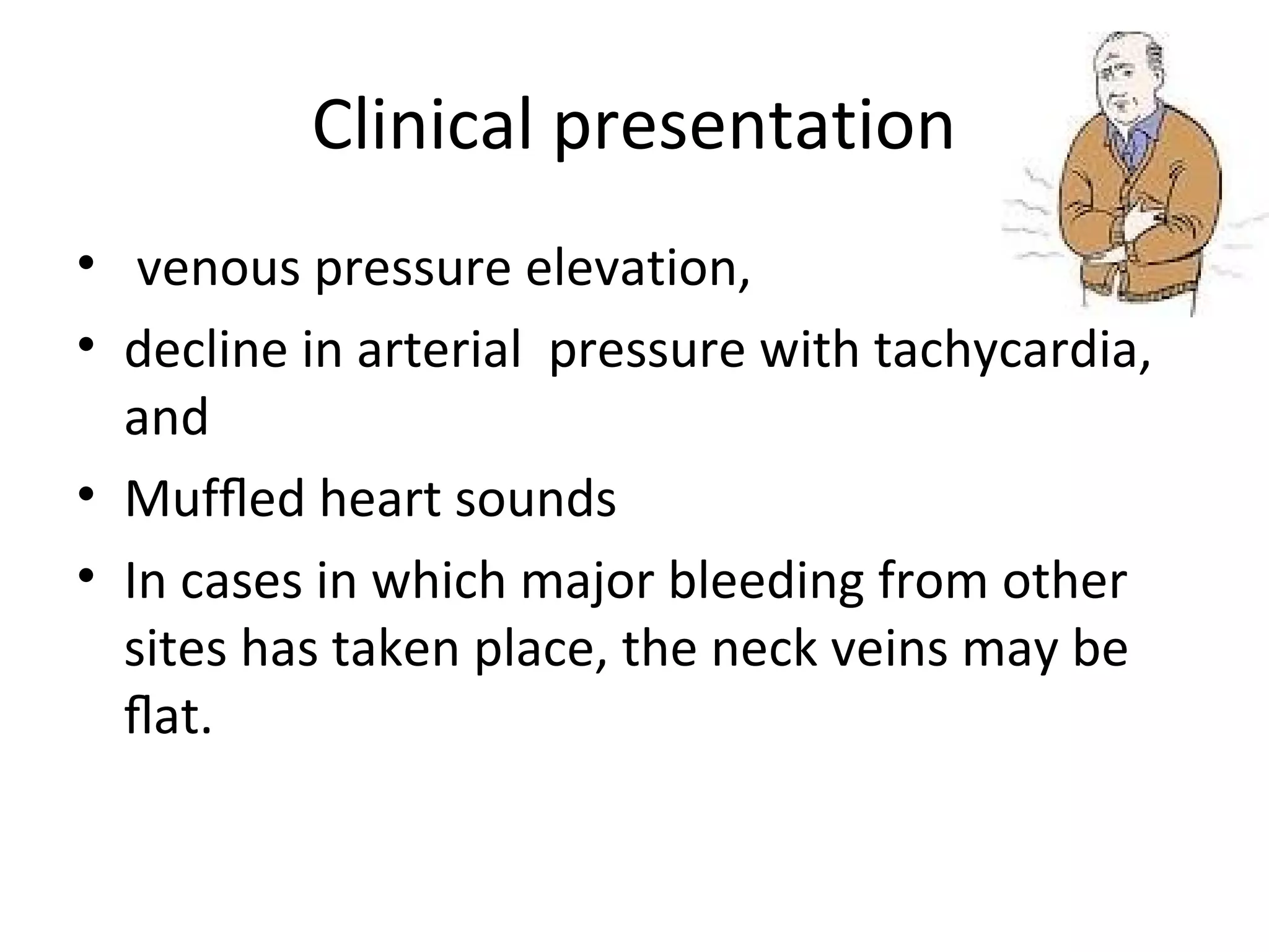 Clinical presentation
• venous pressure elevation,
• decline in arterial pressure with tachycardia,
and
• Mufﬂed heart sounds
• In cases in which major bleeding from other
sites has taken place, the neck veins may be
ﬂat.

 