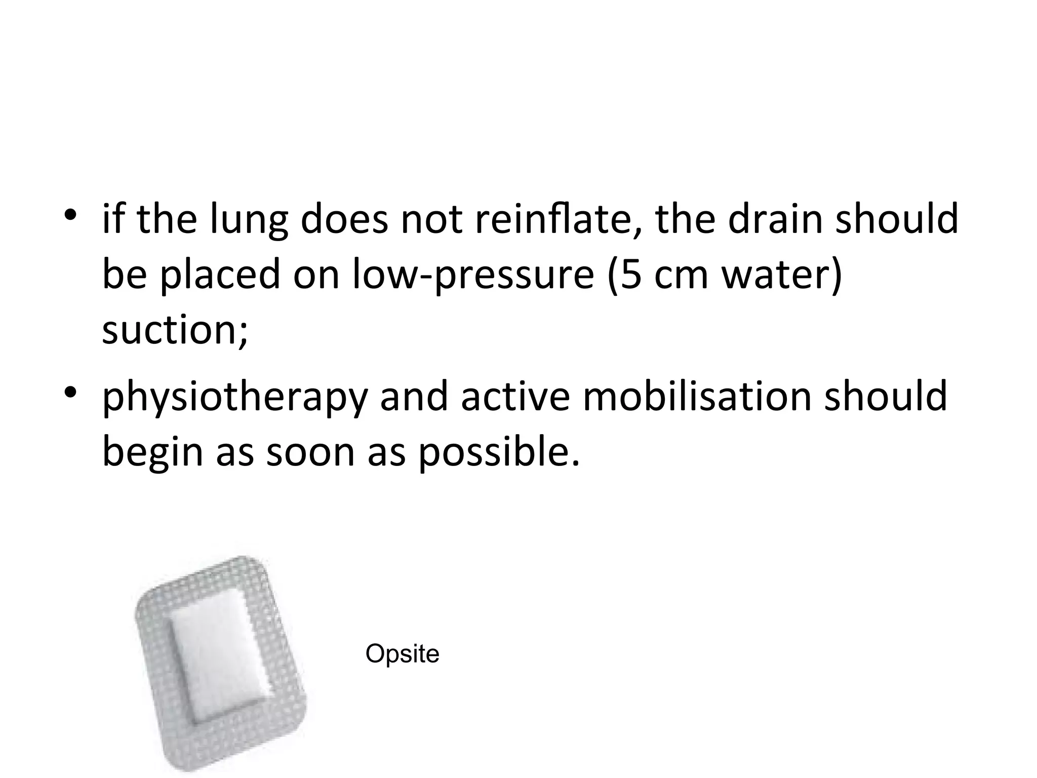 • if the lung does not reinﬂate, the drain should
be placed on low-pressure (5 cm water)
suction;
• physiotherapy and active mobilisation should
begin as soon as possible.

Opsite

 