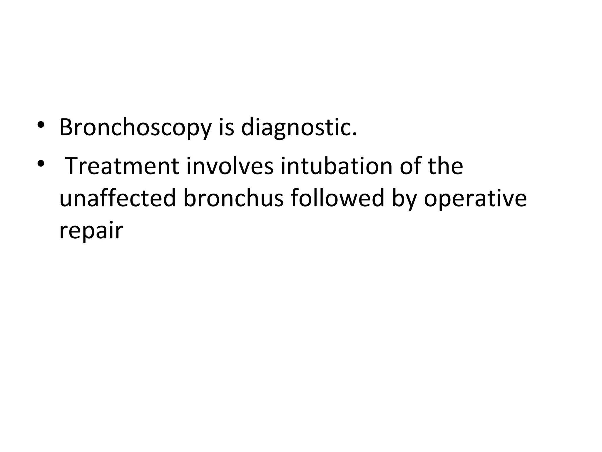 • Bronchoscopy is diagnostic.
• Treatment involves intubation of the
unaffected bronchus followed by operative
repair

 