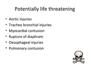 Potentially life threatening
•
•
•
•
•
•

Aortic injuries
Tracheo bronchial injuries
Myocardial contusion
Rupture of diaphram
Oesophageal injuries
Pulmonary contusion

 