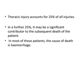 • Thoracic injury accounts for 25% of all injuries.
• In a further 25%, It may be a signiﬁcant
contributor to the subsequent death of the
patient.
• In most of these patients, the cause of death
is haemorrhage.

 